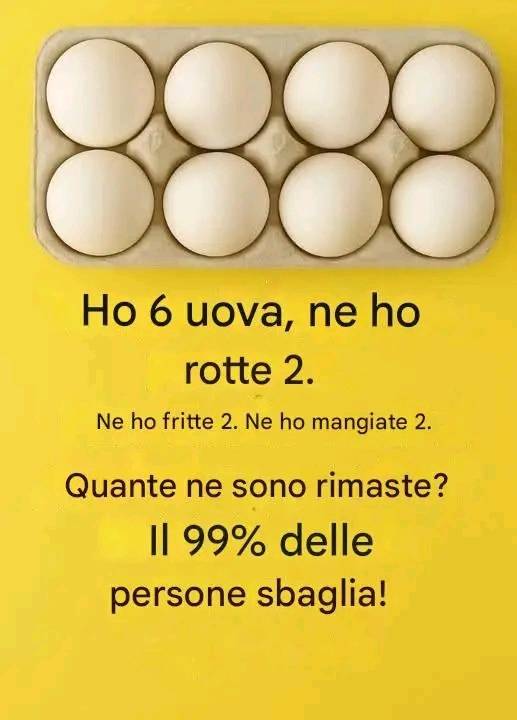 Ho 6 uova. Ne ho rotte 2. Ne ho fritte 2. Ne ho mangiate 2. Quante uova mi restano? Il 99% delle persone fallisce.
